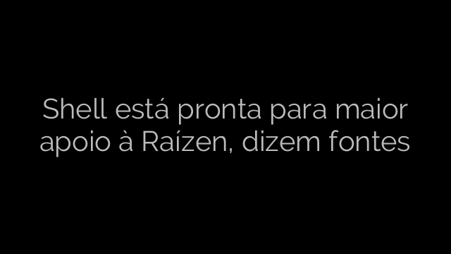 ​Shell está pronta para maior apoio à Raízen, dizem fontes 